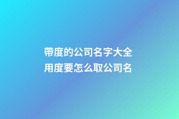 帶度的公司名字大全 用度要怎么取公司名-第1張-公司起名-玄機派